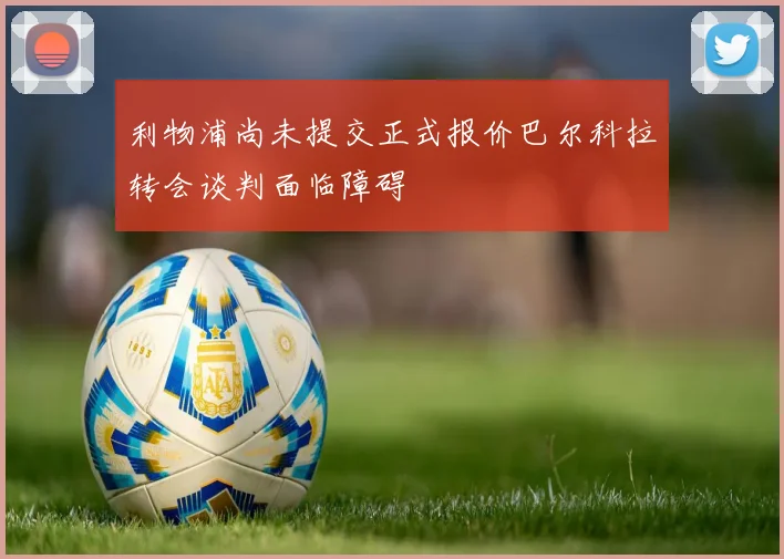 利物浦尚未提交正式报价巴尔科拉转会谈判面临障碍