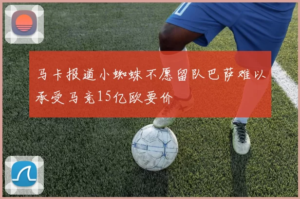 马卡报道小蜘蛛不愿留队巴萨难以承受马竞15亿欧要价