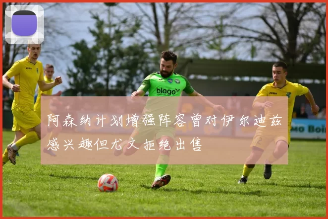 阿森纳计划增强阵容曾对伊尔迪兹感兴趣但尤文拒绝出售
