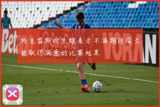 约克雷斯对失球表示不满期待荷兰能取得满意的比赛结果