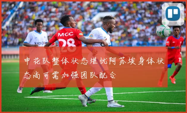 申花队整体状态堪忧阿苏埃身体状态尚可需加强团队配合