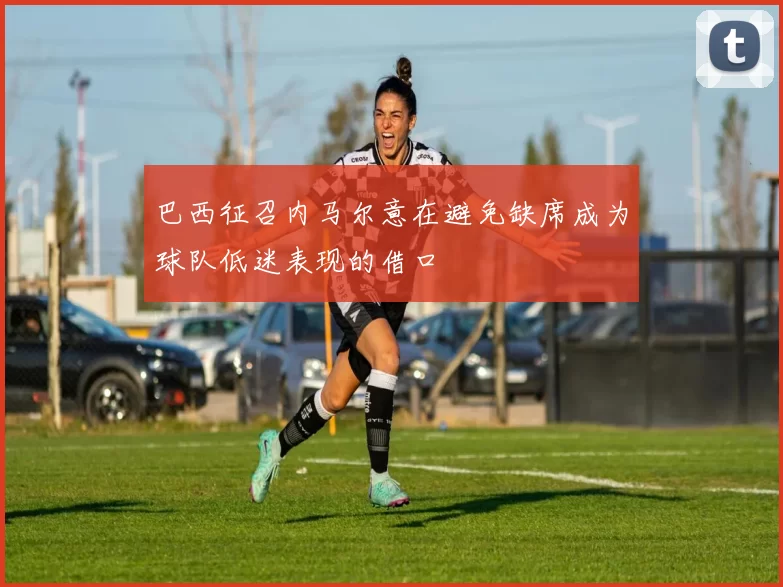 巴西征召内马尔意在避免缺席成为球队低迷表现的借口