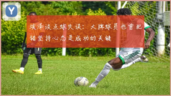埃泽谈点球失误：大牌球员也曾犯错坚持心态是成功的关键