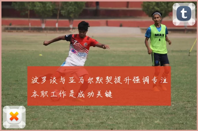 波罗谈与亚马尔默契提升强调专注本职工作是成功关键