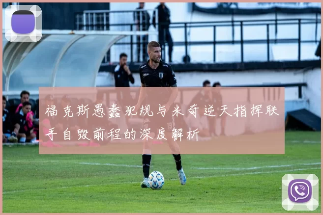 福克斯愚蠢犯规与米奇逆天指挥联手自毁前程的深度解析