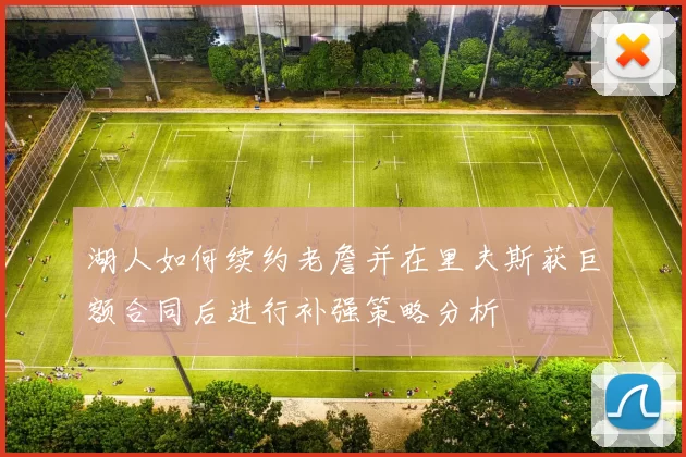 湖人如何续约老詹并在里夫斯获巨额合同后进行补强策略分析