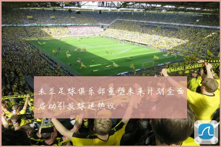 米兰足球俱乐部重塑未来计划全面启动引发球迷热议