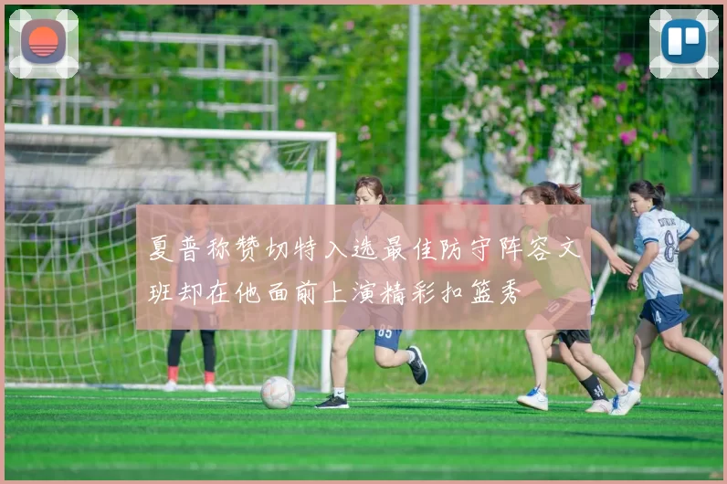 夏普称赞切特入选最佳防守阵容文班却在他面前上演精彩扣篮秀