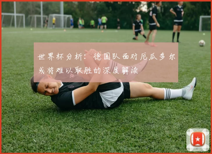 世界杯分析：德国队面对厄瓜多尔或将难以取胜的深度解读