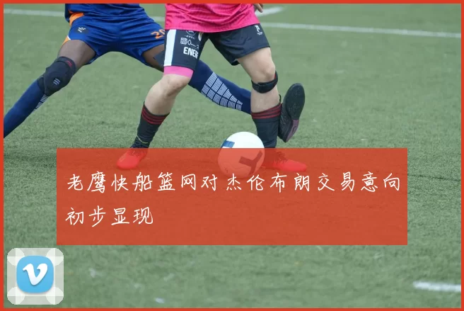 老鹰快船篮网对杰伦布朗交易意向初步显现