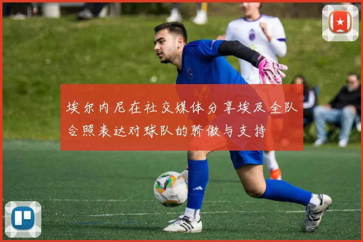 埃尔内尼在社交媒体分享埃及全队合照表达对球队的骄傲与支持