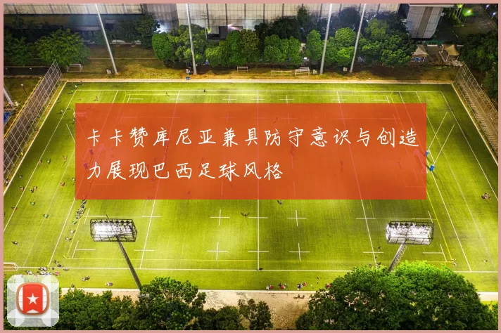 卡卡赞库尼亚兼具防守意识与创造力展现巴西足球风格