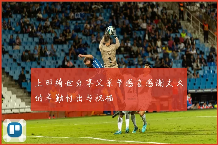 上田绮世分享父亲节感言感谢丈夫的辛勤付出与祝福