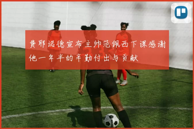 费耶诺德宣布主帅范佩西下课感谢他一年半的辛勤付出与贡献
