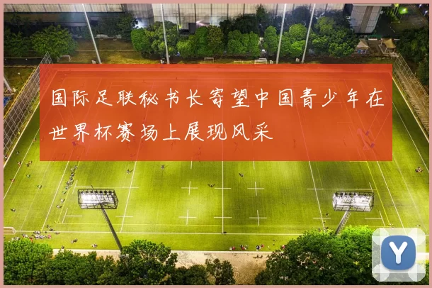 国际足联秘书长寄望中国青少年在世界杯赛场上展现风采