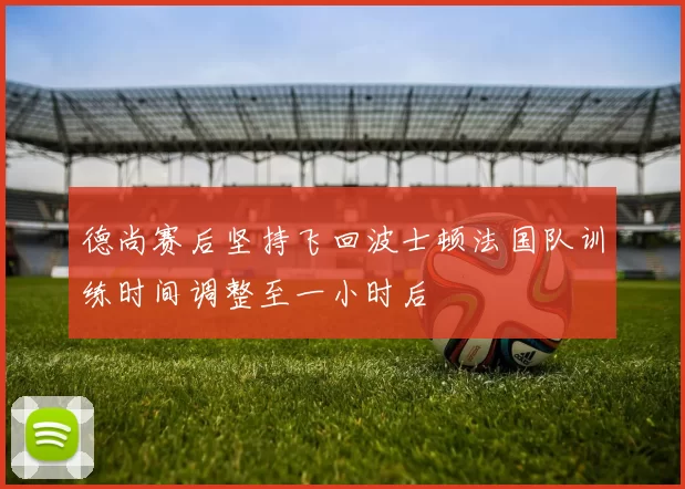 德尚赛后坚持飞回波士顿法国队训练时间调整至一小时后