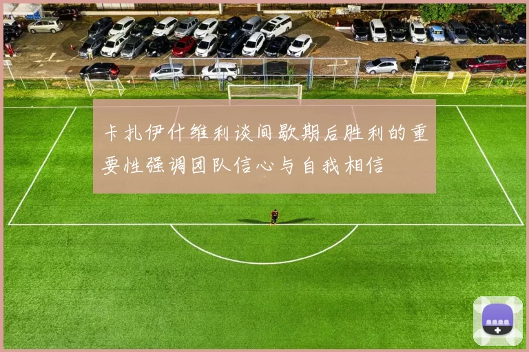 卡扎伊什维利谈间歇期后胜利的重要性强调团队信心与自我相信