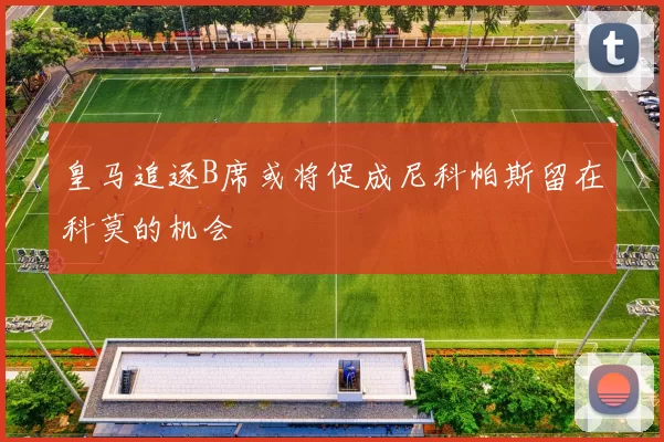 皇马追逐B席或将促成尼科帕斯留在科莫的机会