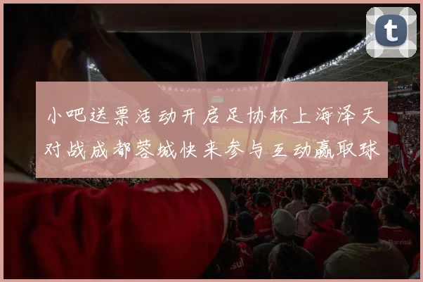 小吧送票活动开启足协杯上海泽天对战成都蓉城快来参与互动赢取球票