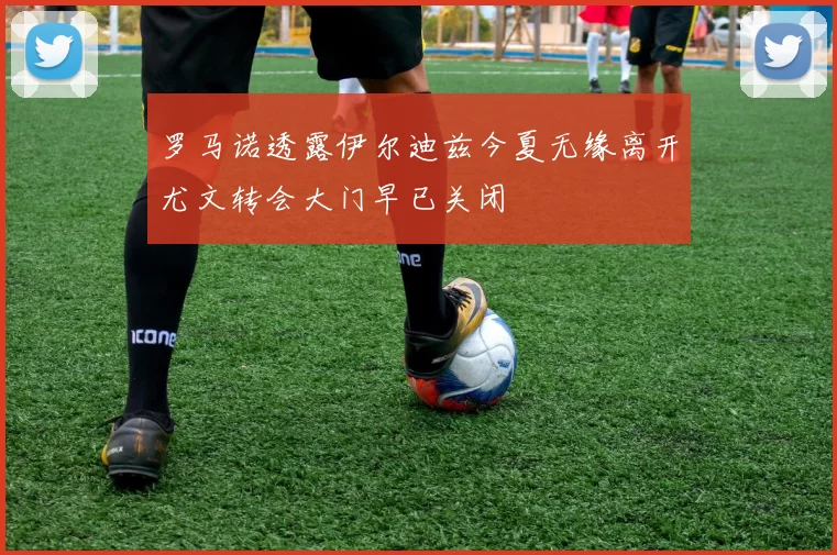 罗马诺透露伊尔迪兹今夏无缘离开尤文转会大门早已关闭