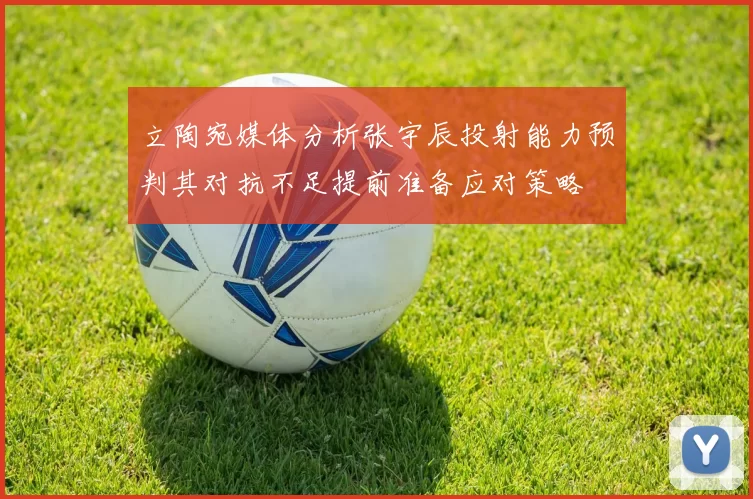立陶宛媒体分析张宇辰投射能力预判其对抗不足提前准备应对策略