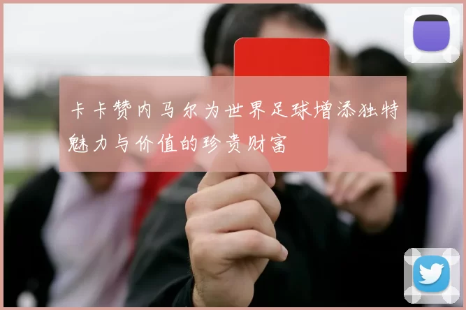 卡卡赞内马尔为世界足球增添独特魅力与价值的珍贵财富