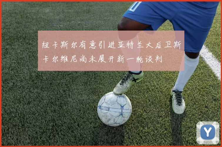 纽卡斯尔有意引进亚特兰大后卫斯卡尔维尼尚未展开新一轮谈判