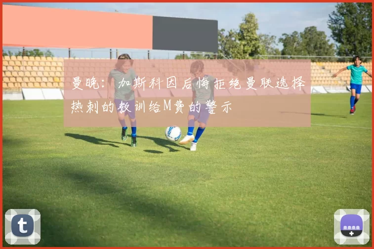 曼晚：加斯科因后悔拒绝曼联选择热刺的教训给M费的警示